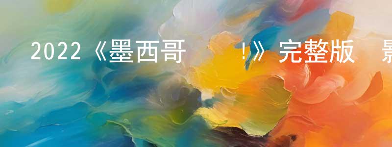 2022《墨西哥萬歲!》完整版電影/在線觀看/百度云-美劇天堂 陳向梅的blog